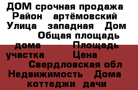 ДОМ срочная продажа › Район ­ артёмовский › Улица ­ западная › Дом ­ 29 › Общая площадь дома ­ 108 › Площадь участка ­ 18 › Цена ­ 1 650 000 - Свердловская обл. Недвижимость » Дома, коттеджи, дачи продажа   